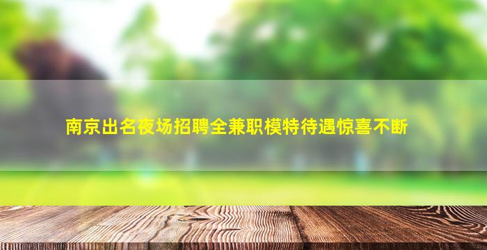 南京出名夜场招聘全兼职模特待遇惊喜不断